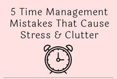 Management : 5 Time Management Mistakes That Cause Stress & Clutter
