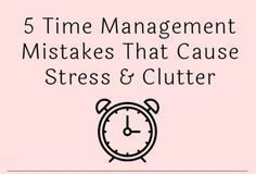 Management : 5 Time Management Mistakes That Cause Stress & Clutter